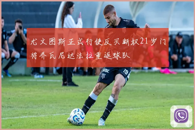 尤文图斯正式行使反买断权21岁门将乔瓦尼达法拉重返球队