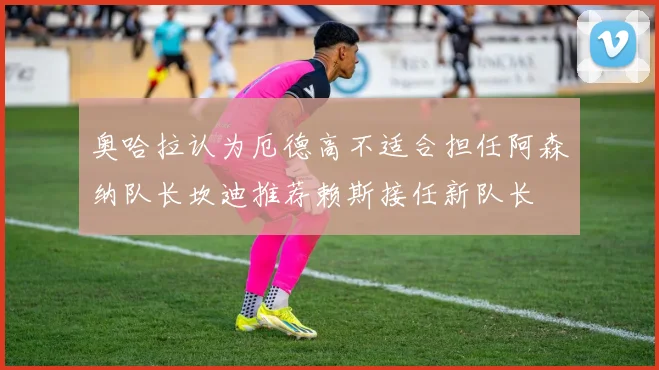 奥哈拉认为厄德高不适合担任阿森纳队长坎迪推荐赖斯接任新队长