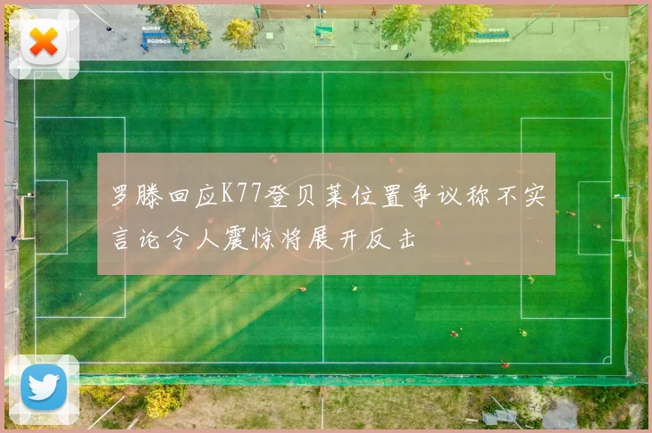 罗滕回应K77登贝莱位置争议称不实言论令人震惊将展开反击