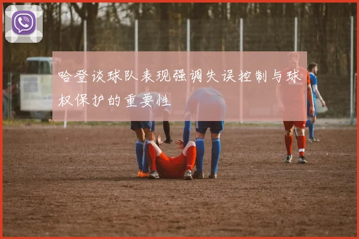 哈登谈球队表现强调失误控制与球权保护的重要性