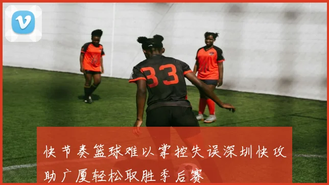 快节奏篮球难以掌控失误深圳快攻助广厦轻松取胜季后赛