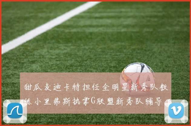 甜瓜麦迪卡特担任全明星新秀队教练小里弗斯执掌G联盟新秀队辅导工作
