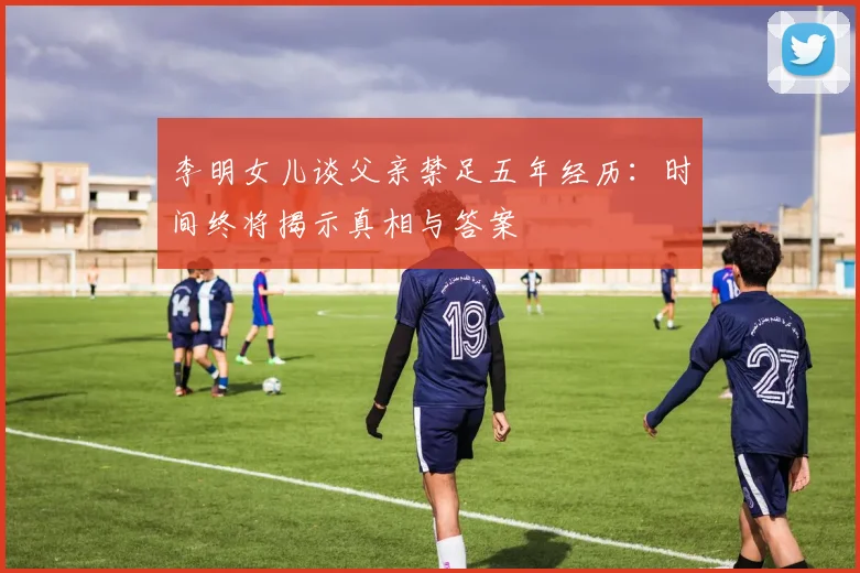 李明女儿谈父亲禁足五年经历：时间终将揭示真相与答案