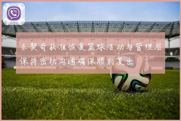 东契奇获准恢复篮球活动与管理层保持密切沟通确保顺利复出