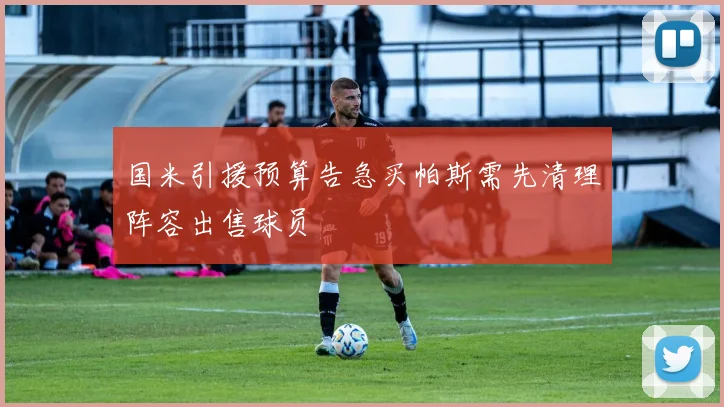 国米引援预算告急买帕斯需先清理阵容出售球员