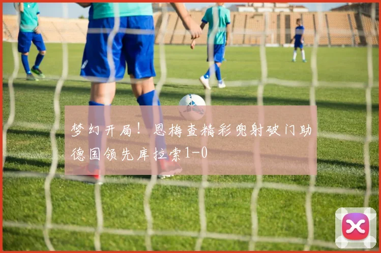 梦幻开局！恩梅查精彩兜射破门助德国领先库拉索1-0