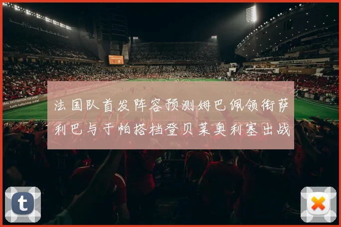 法国队首发阵容预测姆巴佩领衔萨利巴与于帕搭档登贝莱奥利塞出战