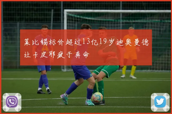 莱比锡标价超过13亿19岁迪奥曼德让卡皮耶疲于奔命