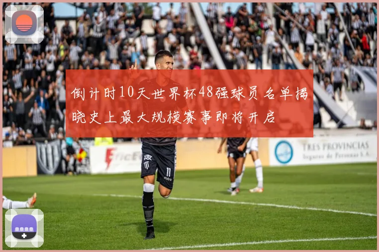 倒计时10天世界杯48强球员名单揭晓史上最大规模赛事即将开启