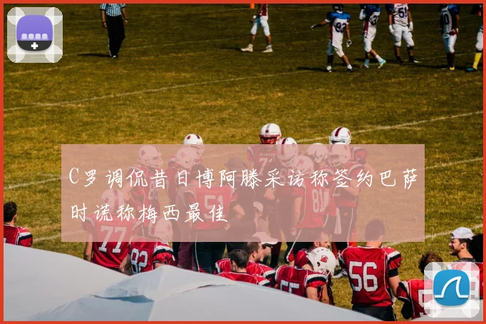 C罗调侃昔日博阿滕采访称签约巴萨时谎称梅西最佳