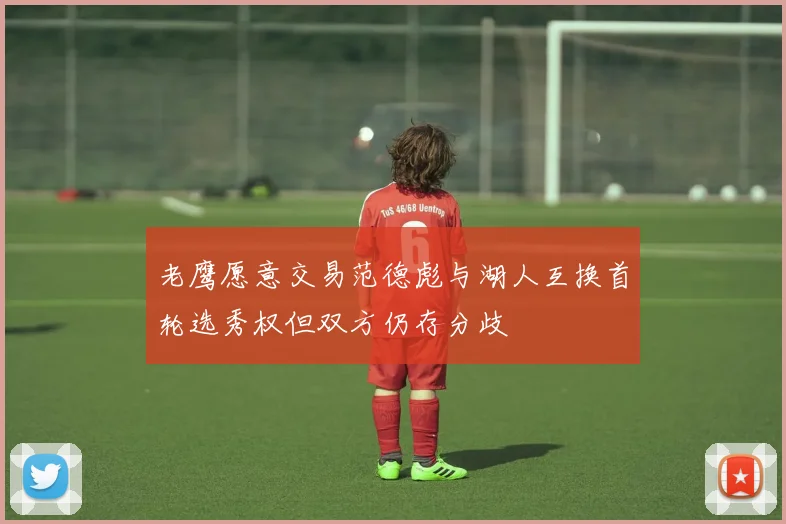 老鹰愿意交易范德彪与湖人互换首轮选秀权但双方仍存分歧