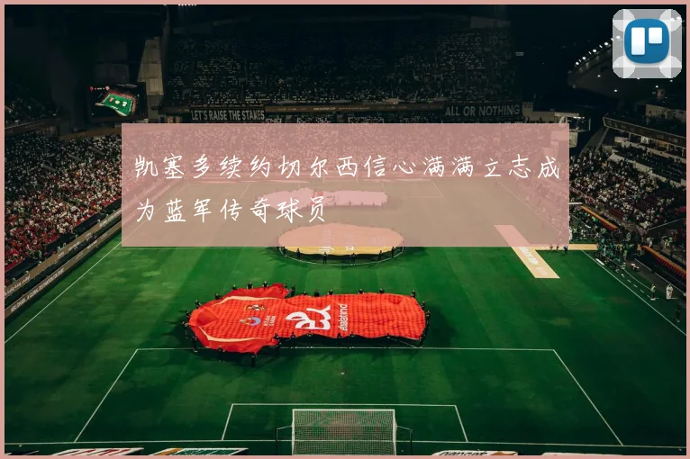 凯塞多续约切尔西信心满满立志成为蓝军传奇球员