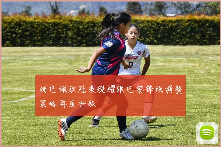 姆巴佩欧冠表现耀眼巴黎锋线调整策略再度升级