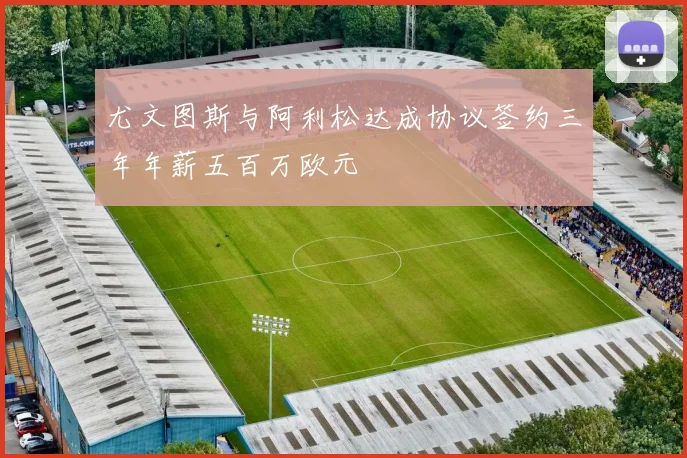 尤文图斯与阿利松达成协议签约三年年薪五百万欧元