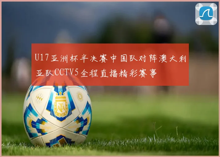 U17亚洲杯半决赛中国队对阵澳大利亚队CCTV5全程直播精彩赛事