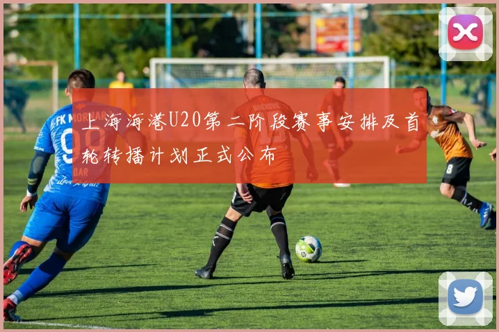 上海海港U20第二阶段赛事安排及首轮转播计划正式公布