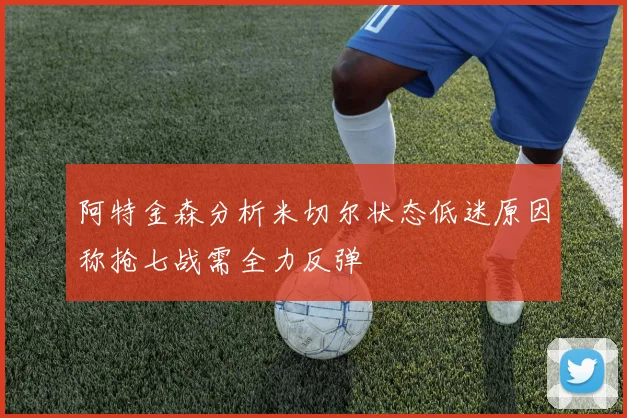 阿特金森分析米切尔状态低迷原因称抢七战需全力反弹