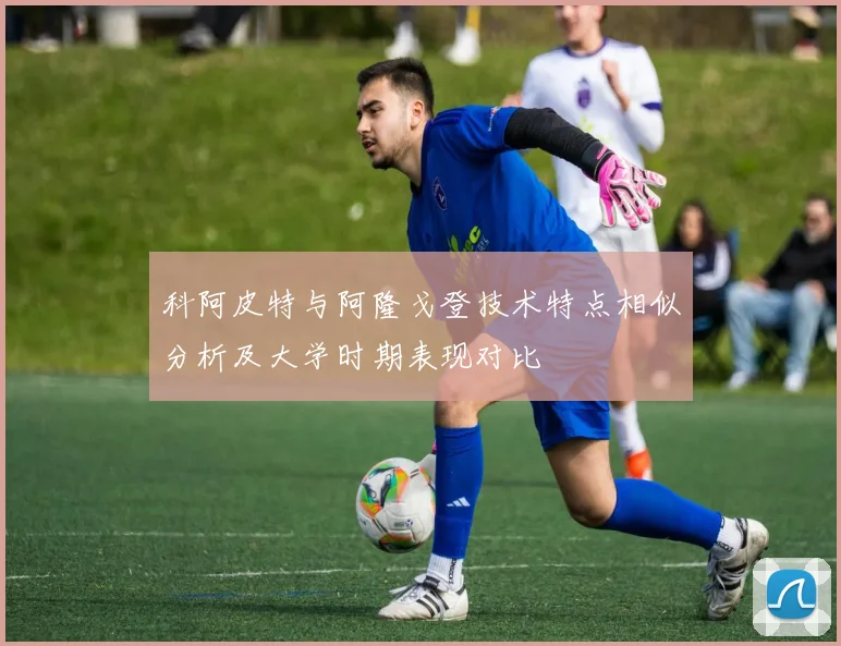 科阿皮特与阿隆戈登技术特点相似分析及大学时期表现对比