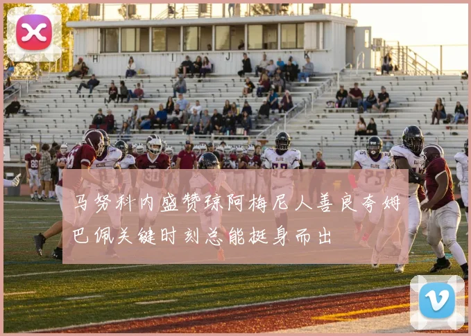 马努科内盛赞琼阿梅尼人善良夸姆巴佩关键时刻总能挺身而出