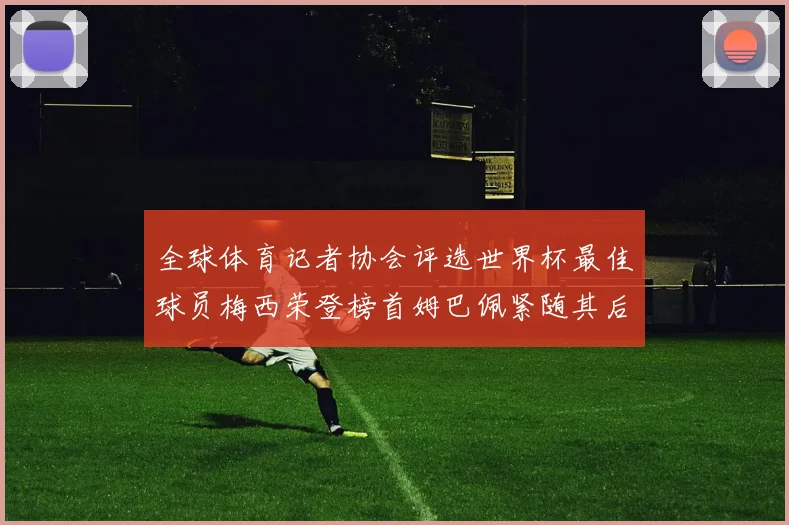 全球体育记者协会评选世界杯最佳球员梅西荣登榜首姆巴佩紧随其后贝林厄姆位列第三