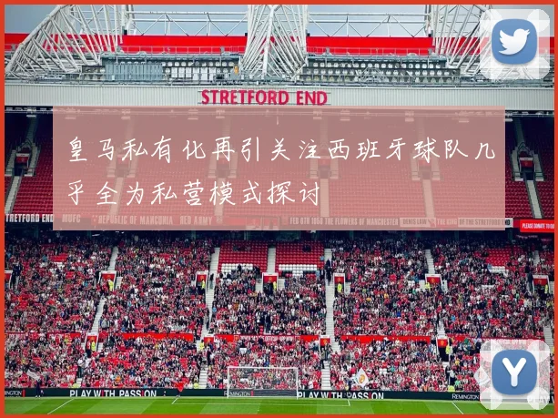皇马私有化再引关注西班牙球队几乎全为私营模式探讨