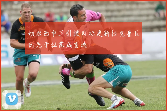 切尔西中卫引援目标更新拉克鲁瓦优先于拉蒙成首选