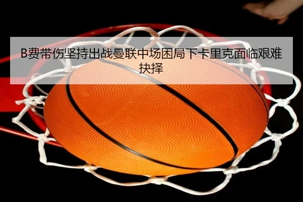 B费带伤坚持出战曼联中场困局下卡里克面临艰难抉择