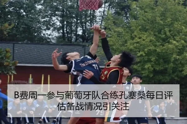 B费周一参与葡萄牙队合练孔塞桑每日评估备战情况引关注